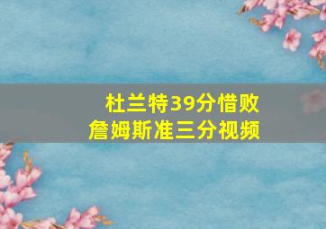 杜兰特39分惜败詹姆斯准三分视频