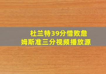 杜兰特39分惜败詹姆斯准三分视频播放源