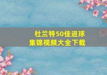 杜兰特50佳进球集锦视频大全下载