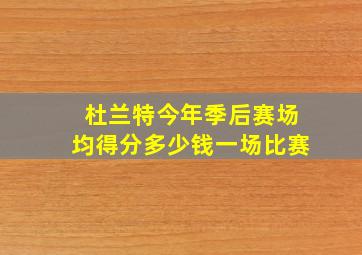 杜兰特今年季后赛场均得分多少钱一场比赛