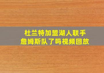 杜兰特加盟湖人联手詹姆斯队了吗视频回放