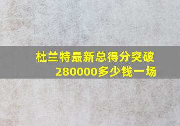 杜兰特最新总得分突破280000多少钱一场