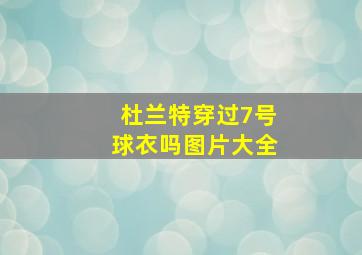 杜兰特穿过7号球衣吗图片大全