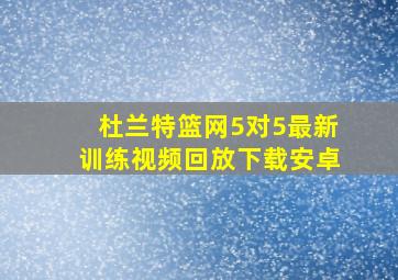 杜兰特篮网5对5最新训练视频回放下载安卓