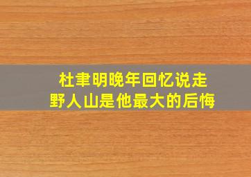 杜聿明晚年回忆说走野人山是他最大的后悔