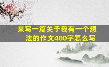 来写一篇关于我有一个想法的作文400字怎么写