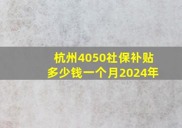 杭州4050社保补贴多少钱一个月2024年