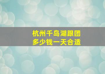 杭州千岛湖跟团多少钱一天合适