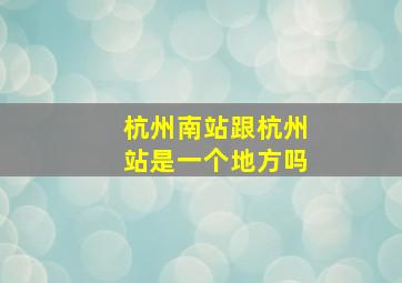 杭州南站跟杭州站是一个地方吗