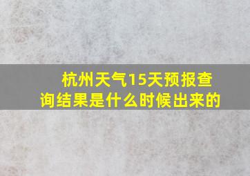 杭州天气15天预报查询结果是什么时候出来的