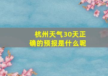 杭州天气30天正确的预报是什么呢