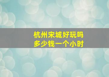 杭州宋城好玩吗多少钱一个小时