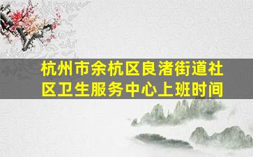 杭州市余杭区良渚街道社区卫生服务中心上班时间