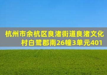 杭州市余杭区良渚街道良渚文化村白鹭郡南26幢3单元401