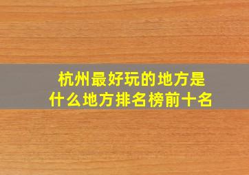 杭州最好玩的地方是什么地方排名榜前十名