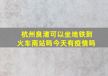 杭州良渚可以坐地铁到火车南站吗今天有疫情吗