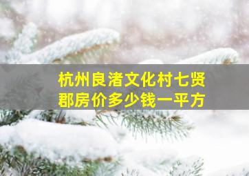 杭州良渚文化村七贤郡房价多少钱一平方