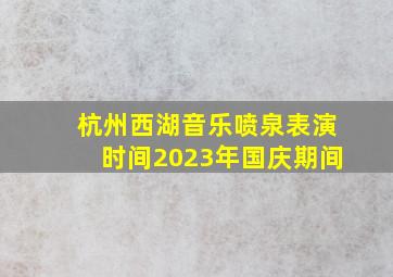 杭州西湖音乐喷泉表演时间2023年国庆期间