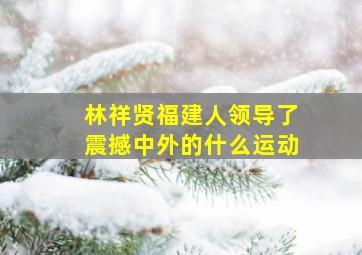 林祥贤福建人领导了震撼中外的什么运动