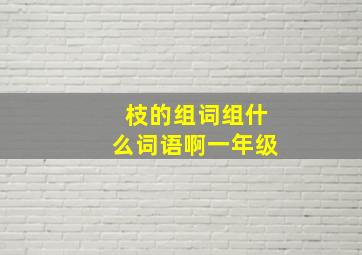 枝的组词组什么词语啊一年级