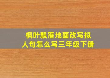 枫叶飘落地面改写拟人句怎么写三年级下册