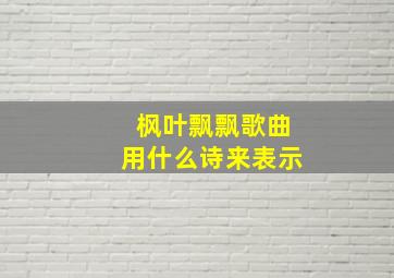 枫叶飘飘歌曲用什么诗来表示