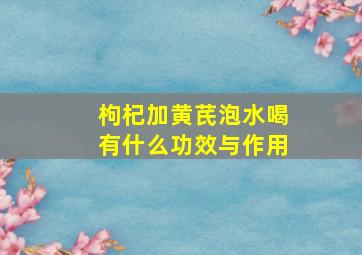 枸杞加黄芪泡水喝有什么功效与作用