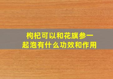 枸杞可以和花旗参一起泡有什么功效和作用