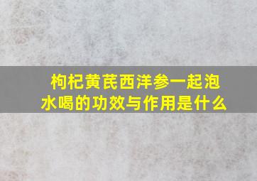 枸杞黄芪西洋参一起泡水喝的功效与作用是什么