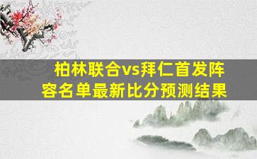 柏林联合vs拜仁首发阵容名单最新比分预测结果