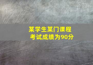 某学生某门课程考试成绩为90分