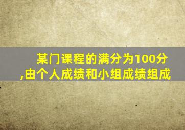 某门课程的满分为100分,由个人成绩和小组成绩组成