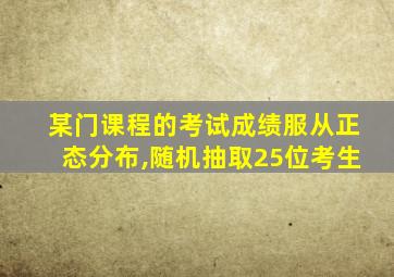 某门课程的考试成绩服从正态分布,随机抽取25位考生