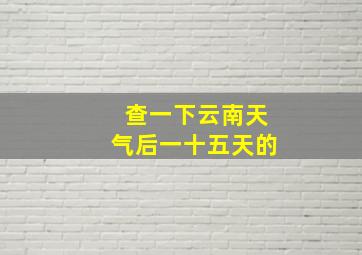 查一下云南天气后一十五天的