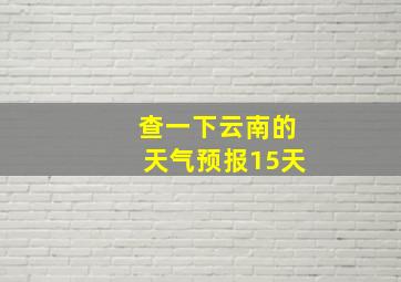 查一下云南的天气预报15天