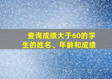 查询成绩大于60的学生的姓名、年龄和成绩