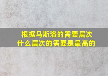 根据马斯洛的需要层次什么层次的需要是最高的