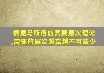 根据马斯洛的需要层次理论,需要的层次越高越不可缺少