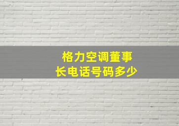 格力空调董事长电话号码多少