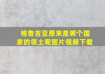 格鲁吉亚原来是哪个国家的领土呢图片视频下载