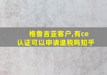 格鲁吉亚客户,有ce认证可以申请退税吗知乎