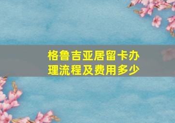 格鲁吉亚居留卡办理流程及费用多少