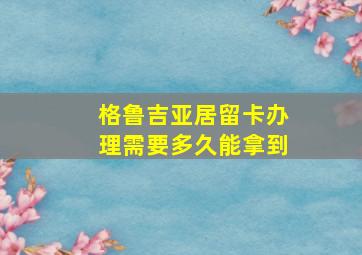 格鲁吉亚居留卡办理需要多久能拿到