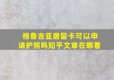 格鲁吉亚居留卡可以申请护照吗知乎文章在哪看