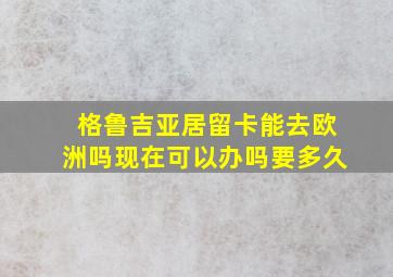 格鲁吉亚居留卡能去欧洲吗现在可以办吗要多久