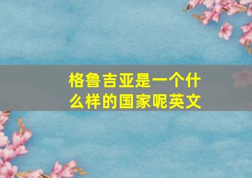 格鲁吉亚是一个什么样的国家呢英文