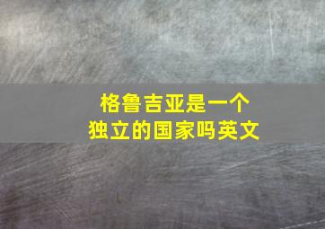 格鲁吉亚是一个独立的国家吗英文