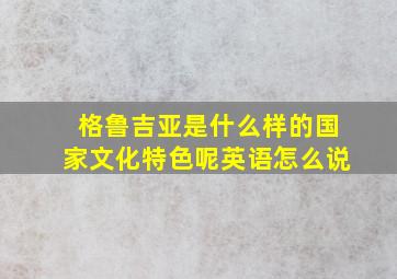 格鲁吉亚是什么样的国家文化特色呢英语怎么说