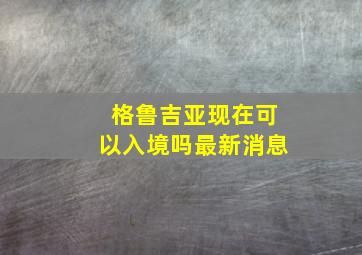 格鲁吉亚现在可以入境吗最新消息