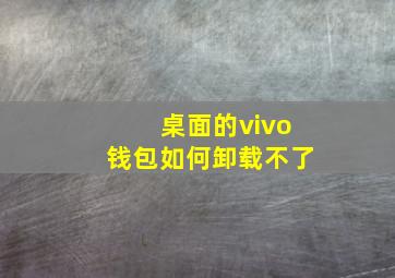 桌面的vivo钱包如何卸载不了